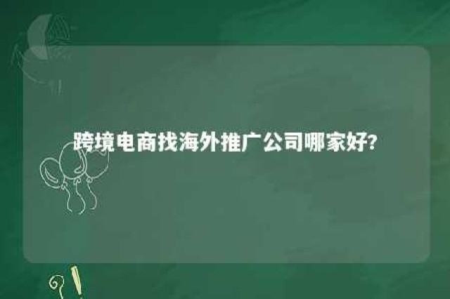 跨境电商找海外推广公司哪家好?